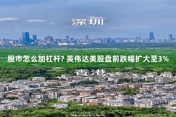 股市怎么加杠杆? 英伟达美股盘前跌幅扩大至3%