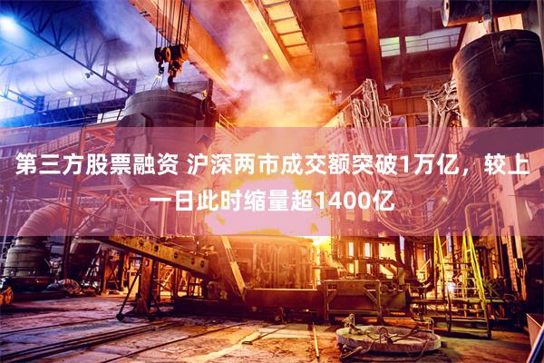 第三方股票融资 沪深两市成交额突破1万亿，较上一日此时缩量超1400亿