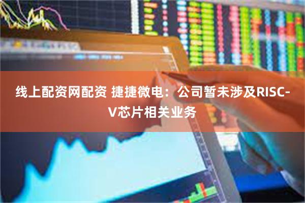 线上配资网配资 捷捷微电：公司暂未涉及RISC-V芯片相关业务