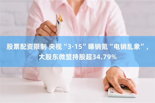 股票配资限制 央视“3·15”曝销氪“电销乱象”，大股东微盟持股超34.79%