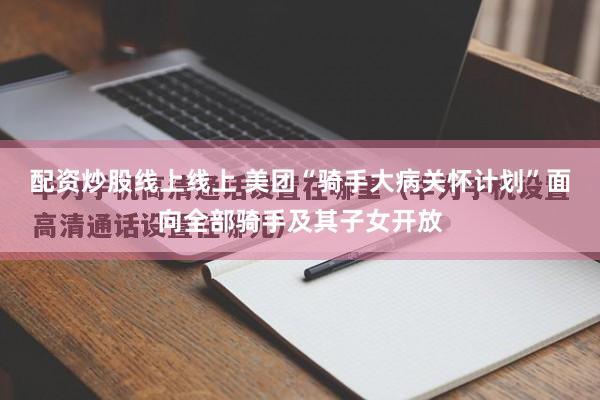 配资炒股线上线上 美团“骑手大病关怀计划”面向全部骑手及其子女开放
